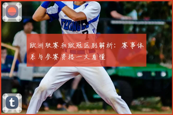 欧洲联赛和欧冠区别解析：赛事体系与参赛资格一文看懂