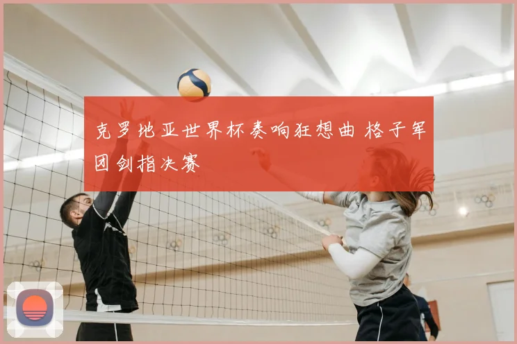 克罗地亚世界杯奏响狂想曲 格子军团剑指决赛