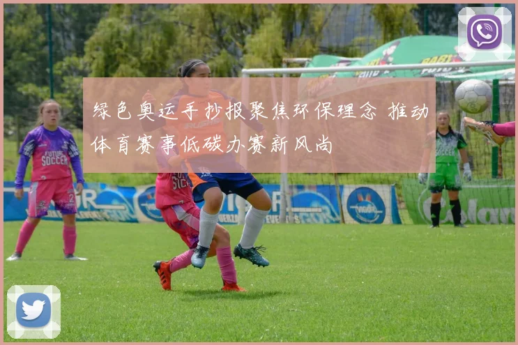 绿色奥运手抄报聚焦环保理念 推动体育赛事低碳办赛新风尚