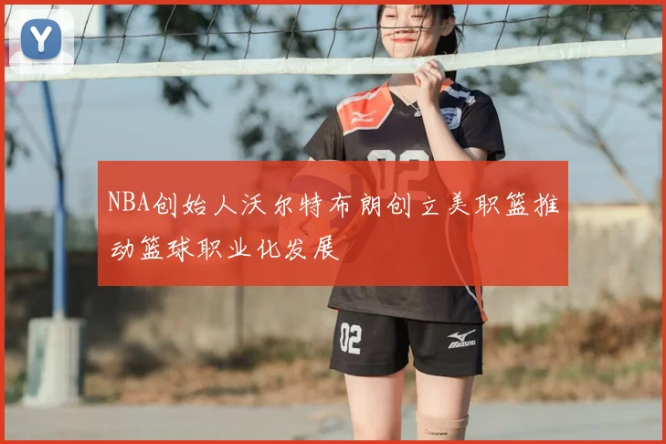 NBA创始人沃尔特布朗创立美职篮推动篮球职业化发展