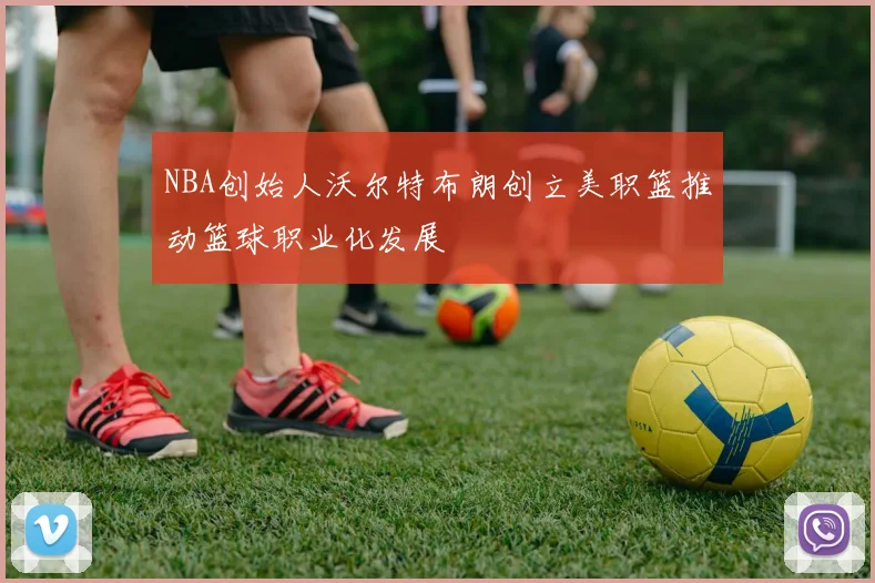 NBA创始人沃尔特布朗创立美职篮推动篮球职业化发展