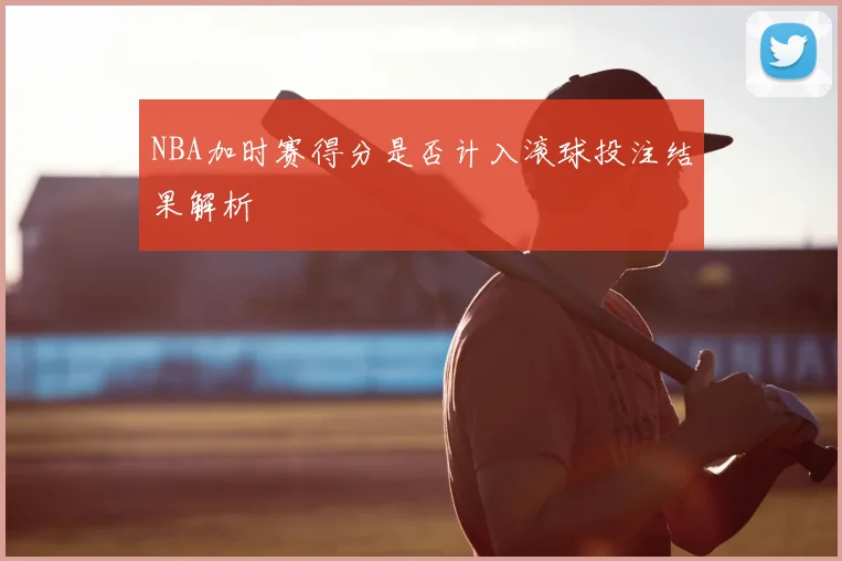 NBA加时赛得分是否计入滚球投注结果解析