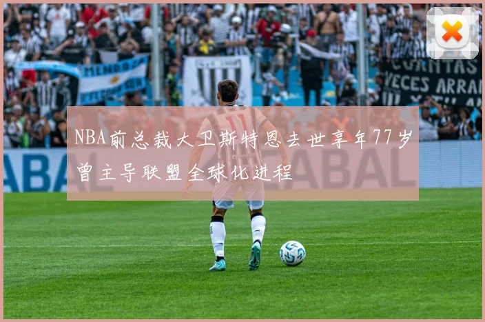 NBA前总裁大卫斯特恩去世享年77岁曾主导联盟全球化进程