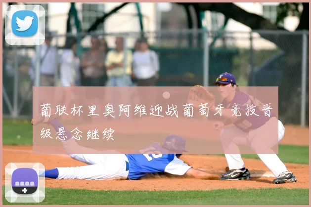 葡联杯里奥阿维迎战葡萄牙竞技晋级悬念继续