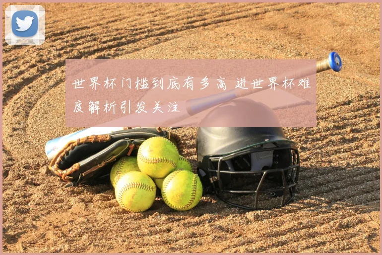 世界杯门槛到底有多高 进世界杯难度解析引发关注