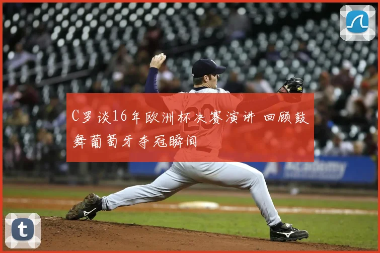 C罗谈16年欧洲杯决赛演讲 回顾鼓舞葡萄牙夺冠瞬间