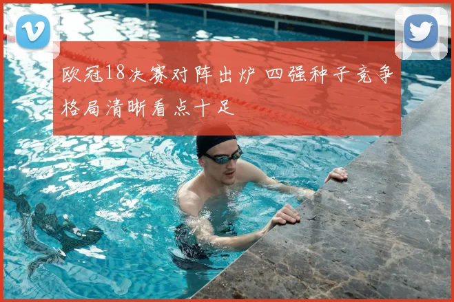 欧冠18决赛对阵出炉 四强种子竞争格局清晰看点十足