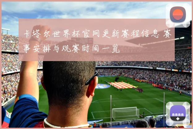 卡塔尔世界杯官网更新赛程信息 赛事安排与观赛时间一览