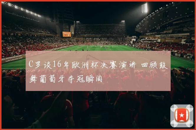 C罗谈16年欧洲杯决赛演讲 回顾鼓舞葡萄牙夺冠瞬间