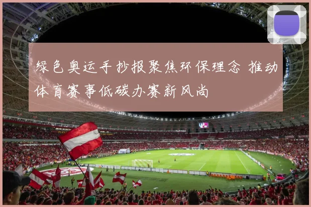 绿色奥运手抄报聚焦环保理念 推动体育赛事低碳办赛新风尚