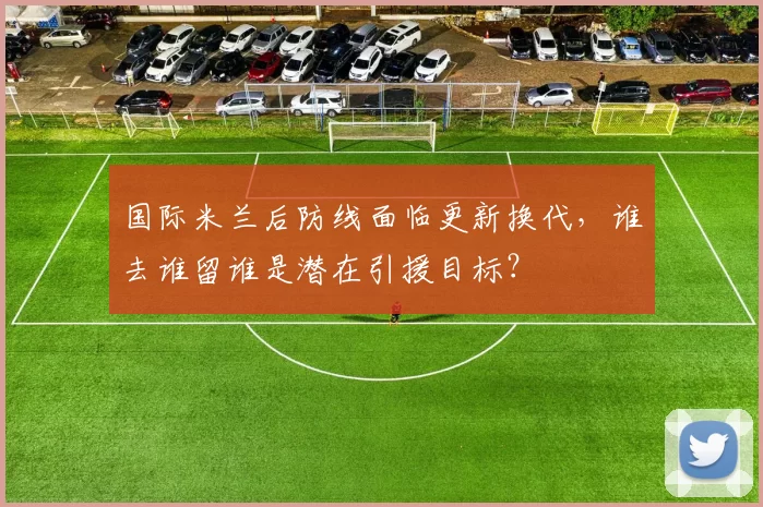 国际米兰后防线面临更新换代，谁去谁留谁是潜在引援目标？