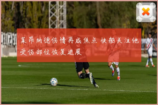 莱昂纳德伤情再成焦点 快船关注他受伤部位恢复进展