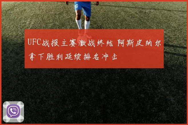 UFC战报主赛激战终结 阿斯皮纳尔拿下胜利延续排名冲击