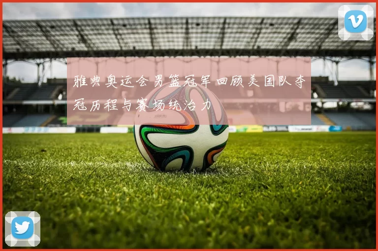 雅典奥运会男篮冠军回顾美国队夺冠历程与赛场统治力