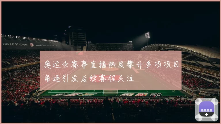 奥运会赛事直播热度攀升多项项目角逐引发后续赛程关注