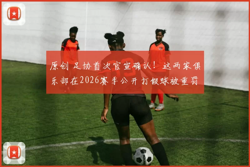 原创 足协首次官宣确认！这两家俱乐部在2026赛季公开打假球被重罚！比赛中互射本方球门