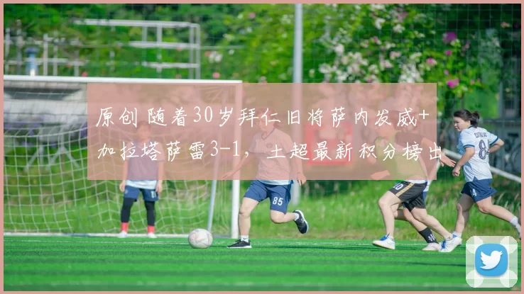 原创 随着30岁拜仁旧将萨内发威+加拉塔萨雷3-1，土超最新积分榜出炉