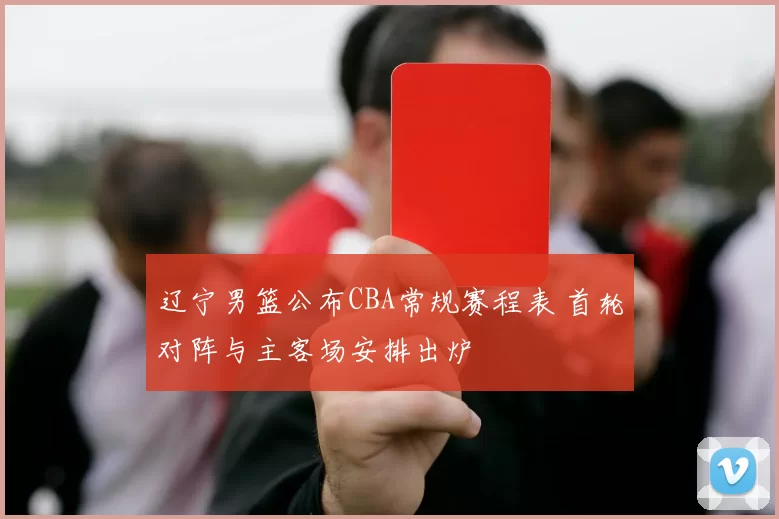 辽宁男篮公布CBA常规赛程表 首轮对阵与主客场安排出炉