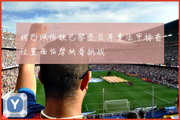 姆巴佩伤缺巴黎圣日耳曼法甲榜首位置面临摩纳哥挑战