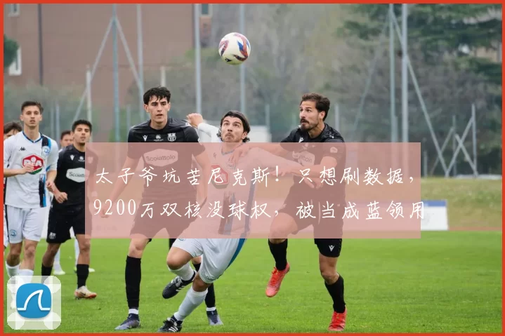 太子爷坑苦尼克斯！只想刷数据，9200万双核没球权，被当成蓝领用