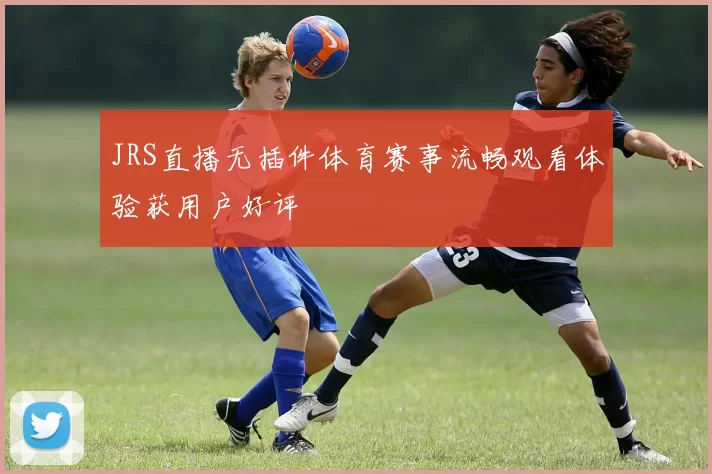 JRS直播无插件体育赛事流畅观看体验获用户好评