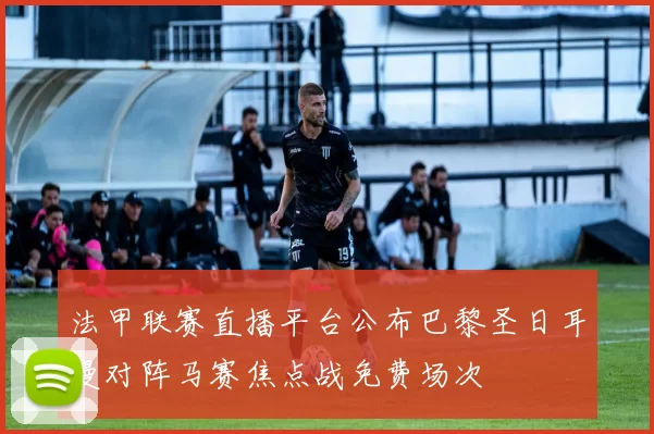 法甲联赛直播平台公布巴黎圣日耳曼对阵马赛焦点战免费场次