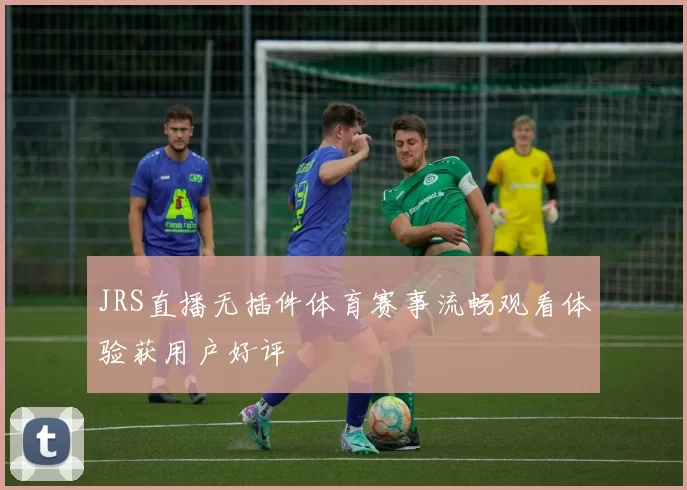JRS直播无插件体育赛事流畅观看体验获用户好评