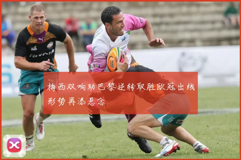 梅西双响助巴黎逆转取胜欧冠出线形势再添悬念