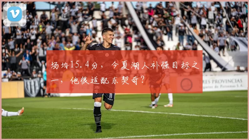 场均15.4分，今夏湖人补强目标之一，他很适配东契奇？