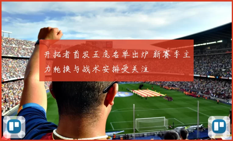 开拓者首发五虎名单出炉 新赛季主力轮换与战术安排受关注