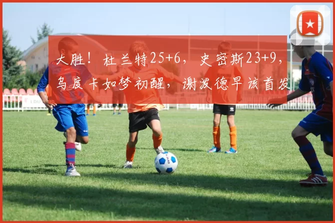 大胜！杜兰特25+6，史密斯23+9，乌度卡如梦初醒，谢泼德早该首发