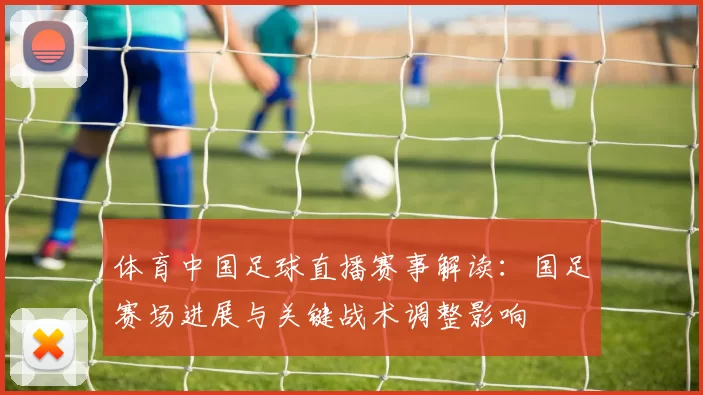 体育中国足球直播赛事解读：国足赛场进展与关键战术调整影响
