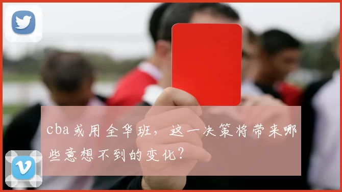 cba或用全华班,这一决策将带来哪些意想不到的变化?