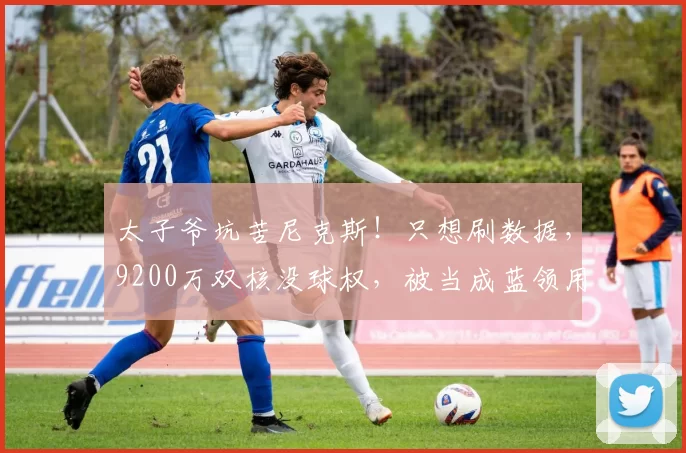 太子爷坑苦尼克斯！只想刷数据，9200万双核没球权，被当成蓝领用