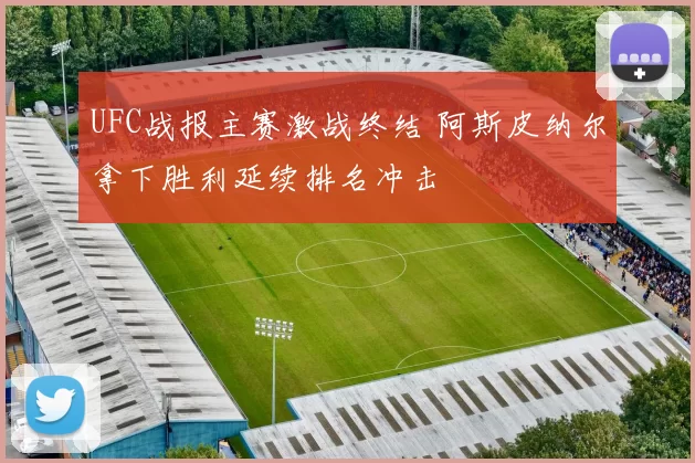 UFC战报主赛激战终结 阿斯皮纳尔拿下胜利延续排名冲击