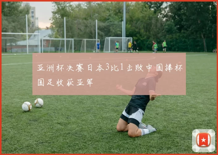 亚洲杯决赛日本3比1击败中国捧杯国足收获亚军