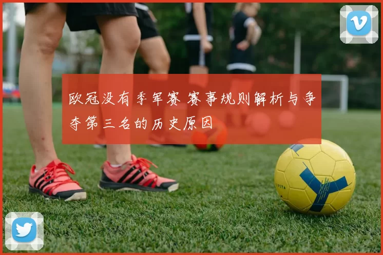 欧冠没有季军赛 赛事规则解析与争夺第三名的历史原因