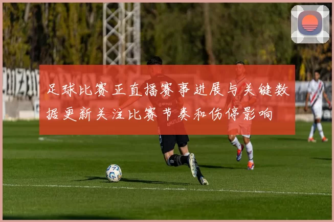 足球比赛正直播赛事进展与关键数据更新关注比赛节奏和伤停影响