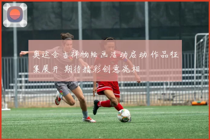 奥运会吉祥物绘画活动启动 作品征集展开 期待精彩创意亮相