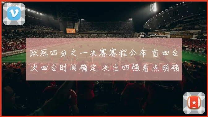 欧冠四分之一决赛赛程公布 首回合次回合时间确定 决出四强看点明确