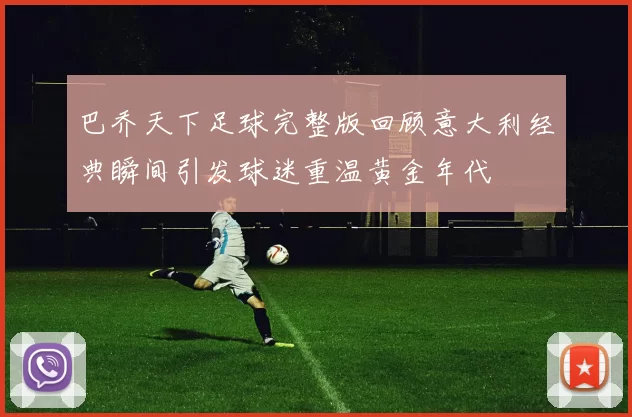 巴乔天下足球完整版回顾意大利经典瞬间引发球迷重温黄金年代