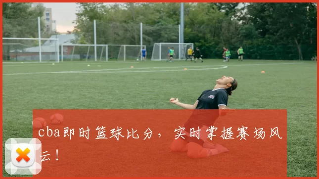 cba即时篮球比分,实时掌握赛场风云!