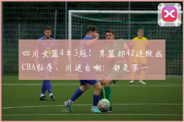 四川女篮4年3冠！男篮却42连败成CBA耻辱，川迷自嘲：都是第一