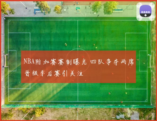 NBA附加赛赛制曝光 四队争夺两席晋级季后赛引关注