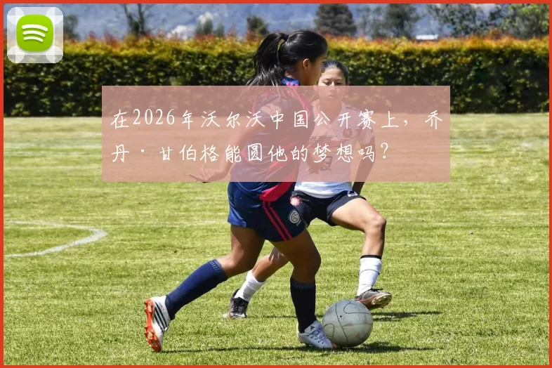 在2026年沃尔沃中国公开赛上，乔丹·甘伯格能圆他的梦想吗？