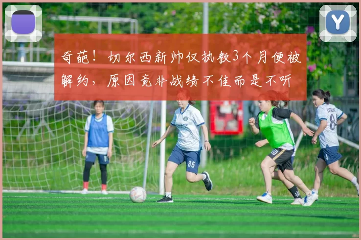 奇葩！切尔西新帅仅执教3个月便被解约，原因竟非战绩不佳而是不听话_塞尼尔_比赛_主帅