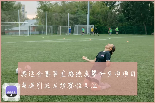 奥运会赛事直播热度攀升多项项目角逐引发后续赛程关注