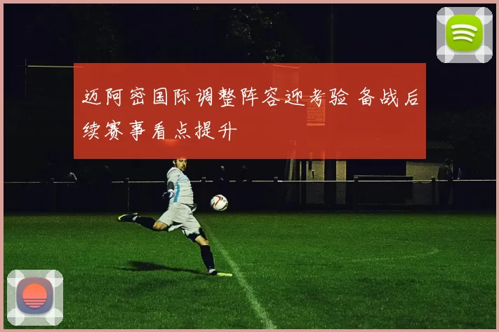 迈阿密国际调整阵容迎考验 备战后续赛事看点提升